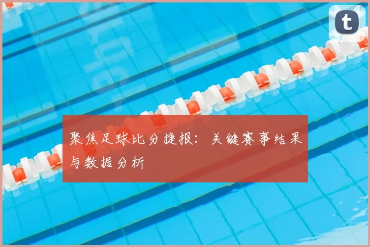 聚焦足球比分捷报：关键赛事结果与数据分析