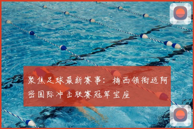 聚焦足球最新赛事：梅西领衔迈阿密国际冲击联赛冠军宝座