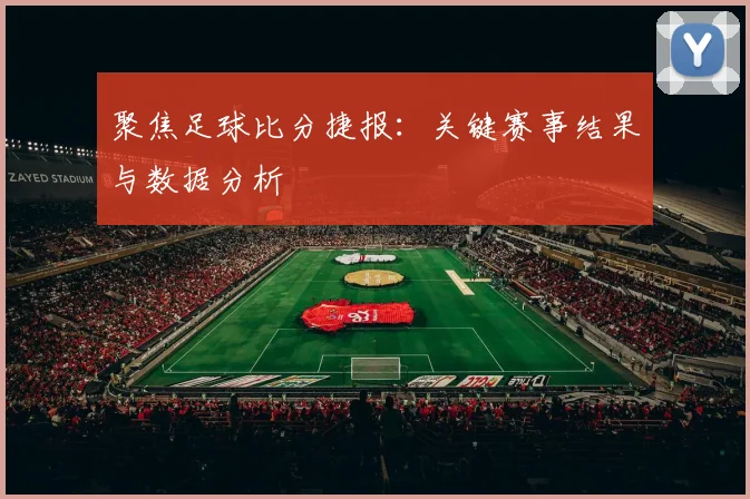 聚焦足球比分捷报:关键赛事结果与数据分析