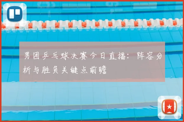 男团乒乓球决赛今日直播：阵容分析与胜负关键点前瞻