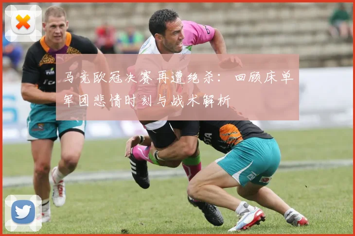 马竞欧冠决赛再遭绝杀：回顾床单军团悲情时刻与战术解析
