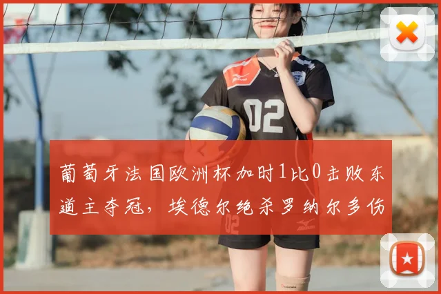 葡萄牙法国欧洲杯加时1比0击败东道主夺冠,埃德尔绝杀罗纳尔多伤退